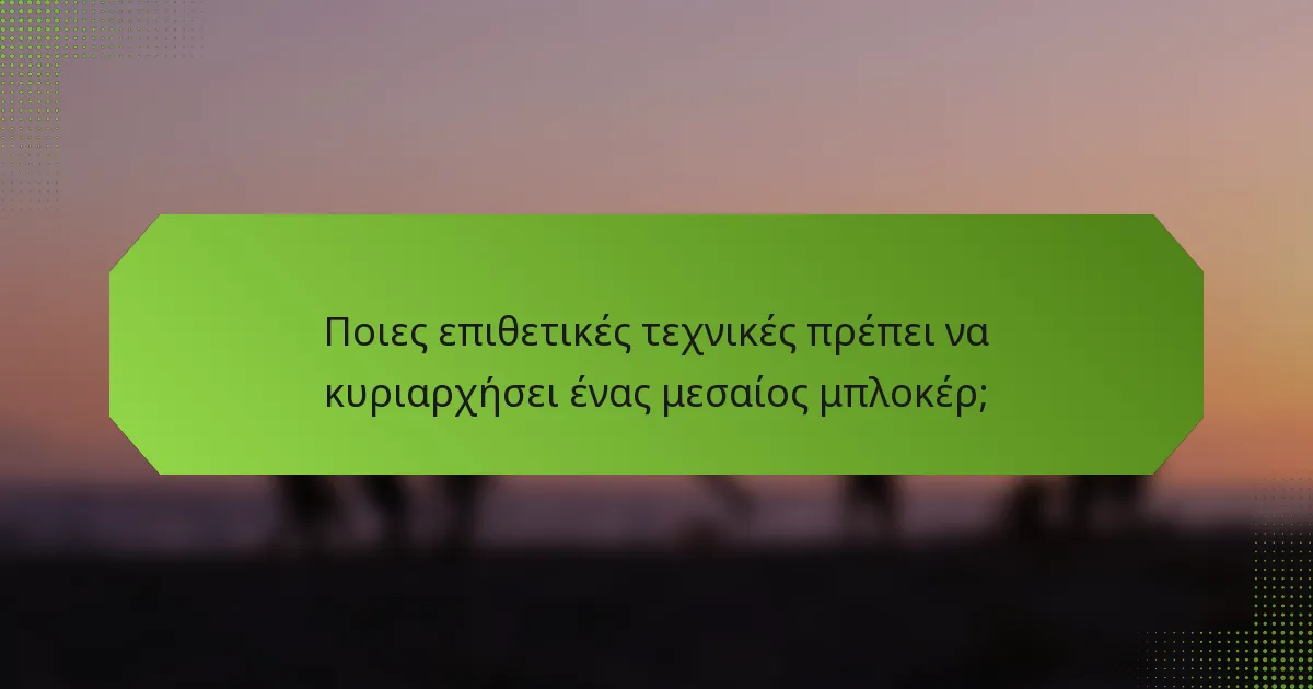Ποιες επιθετικές τεχνικές πρέπει να κυριαρχήσει ένας μεσαίος μπλοκέρ;