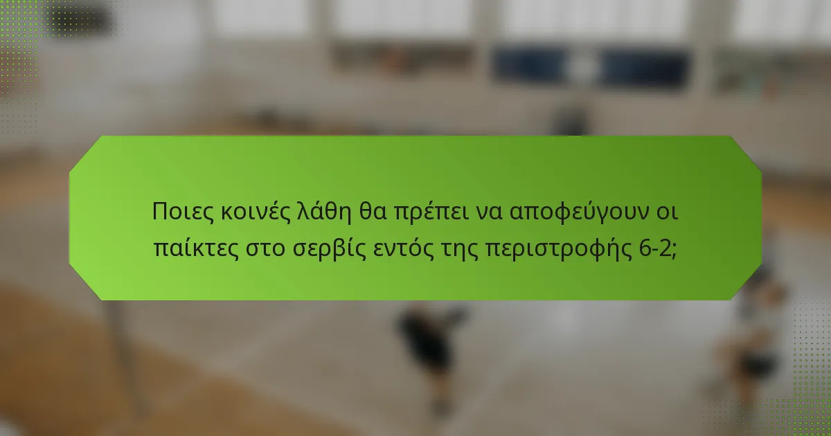 Ποιες κοινές λάθη θα πρέπει να αποφεύγουν οι παίκτες στο σερβίς εντός της περιστροφής 6-2;