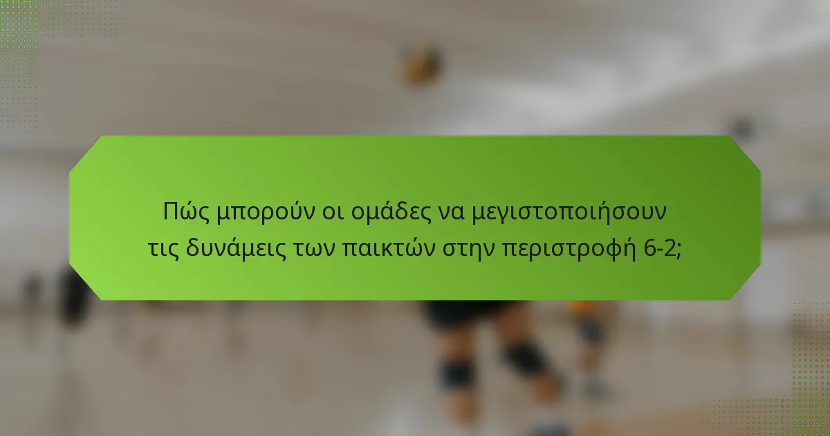 Πώς μπορούν οι ομάδες να μεγιστοποιήσουν τις δυνάμεις των παικτών στην περιστροφή 6-2;