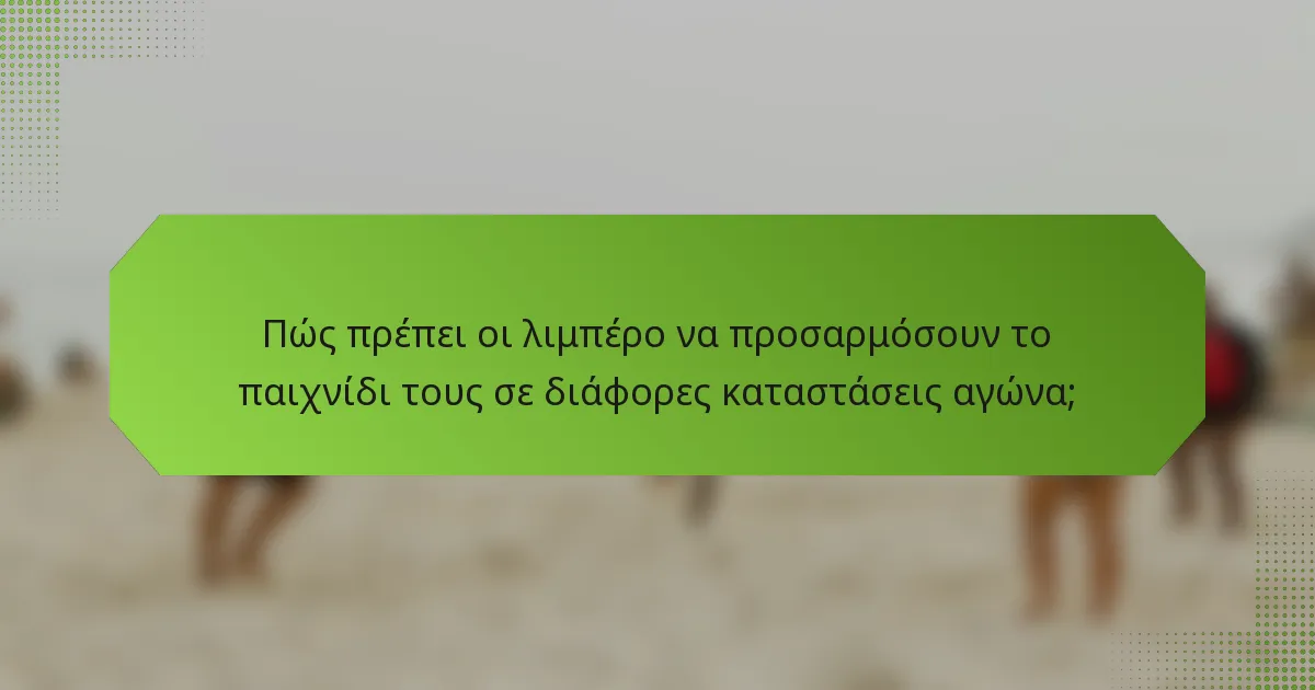 Πώς πρέπει οι λιμπέρο να προσαρμόσουν το παιχνίδι τους σε διάφορες καταστάσεις αγώνα;