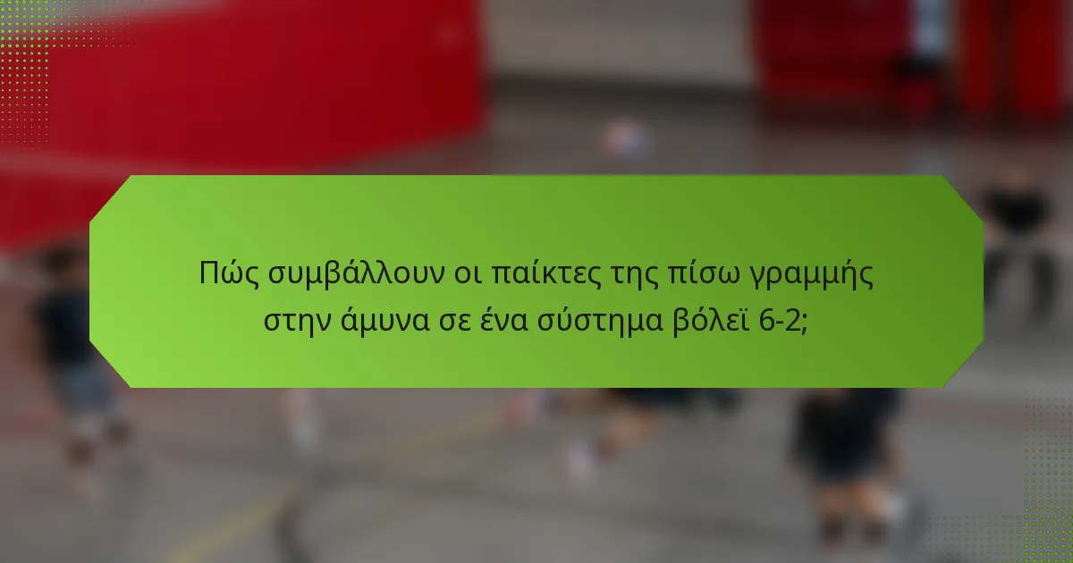 Πώς συμβάλλουν οι παίκτες της πίσω γραμμής στην άμυνα σε ένα σύστημα βόλεϊ 6-2;